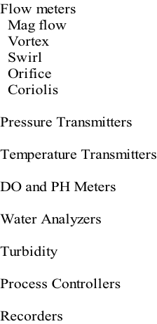 Flow meters   Mag flow   Vortex   Swirl   Orifice   Coriolis  Pressure Transmitters    Temperature Transmitters  DO and PH Meters  Water Analyzers  Turbidity  Process Controllers  Recorders